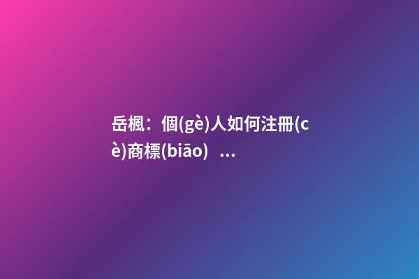 岳楓：個(gè)人如何注冊(cè)商標(biāo)？這五個(gè)步驟給你講明白